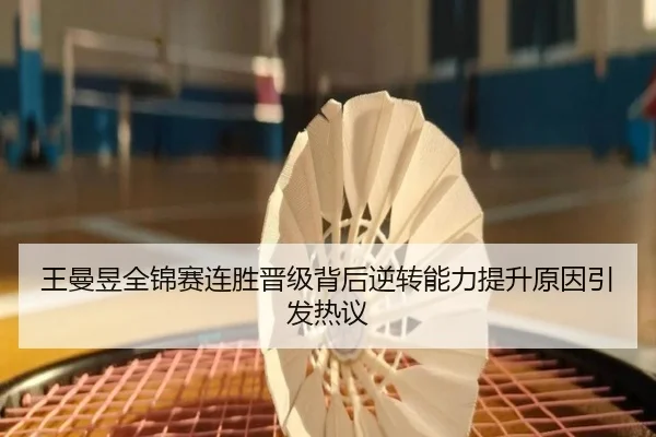 王曼昱全锦赛连胜晋级背后逆转能力提升原因引发热议